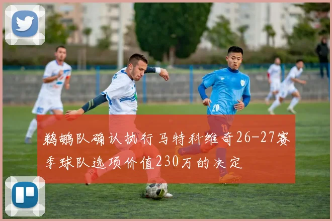 鹈鹕队确认执行马特科维奇26-27赛季球队选项价值230万的决定