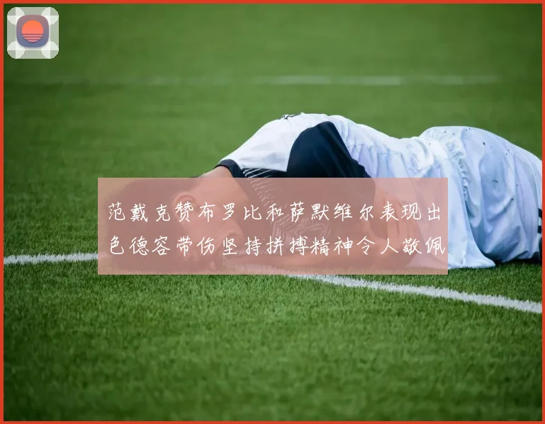 范戴克赞布罗比和萨默维尔表现出色德容带伤坚持拼搏精神令人敬佩