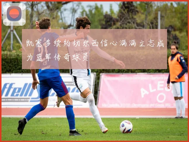 凯塞多续约切尔西信心满满立志成为蓝军传奇球员