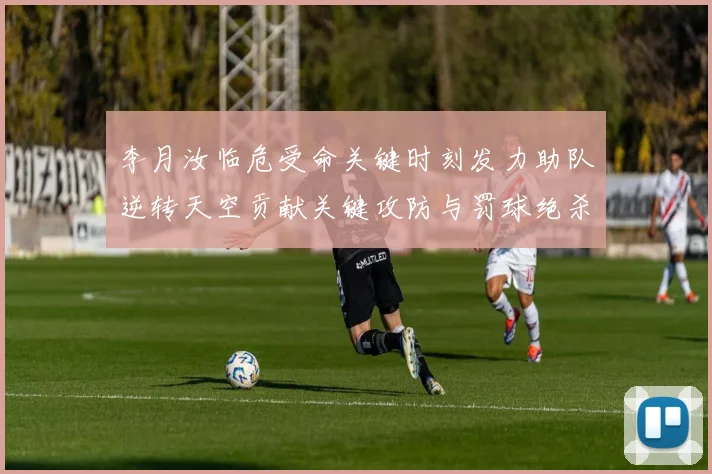 李月汝临危受命关键时刻发力助队逆转天空贡献关键攻防与罚球绝杀