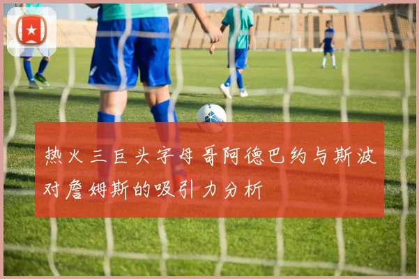 热火三巨头字母哥阿德巴约与斯波对詹姆斯的吸引力分析
