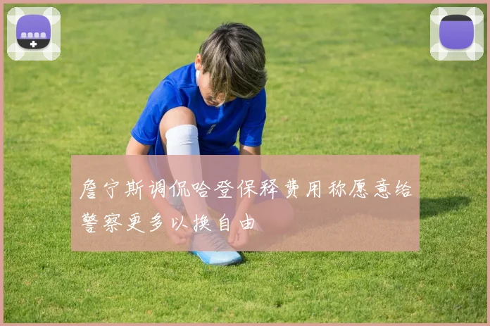詹宁斯调侃哈登保释费用称愿意给警察更多以换自由