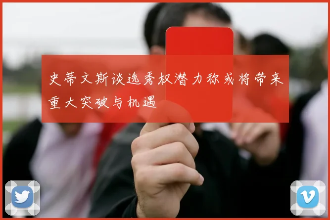 史蒂文斯谈选秀权潜力称或将带来重大突破与机遇