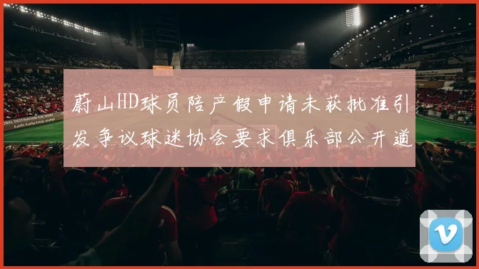 蔚山HD球员陪产假申请未获批准引发争议球迷协会要求俱乐部公开道歉