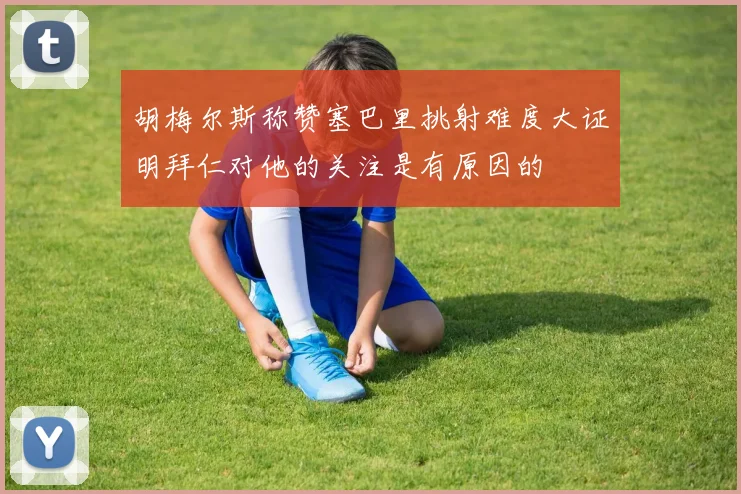 胡梅尔斯称赞塞巴里挑射难度大证明拜仁对他的关注是有原因的