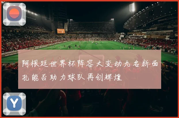 阿根廷世界杯阵容大变动九名新面孔能否助力球队再创辉煌