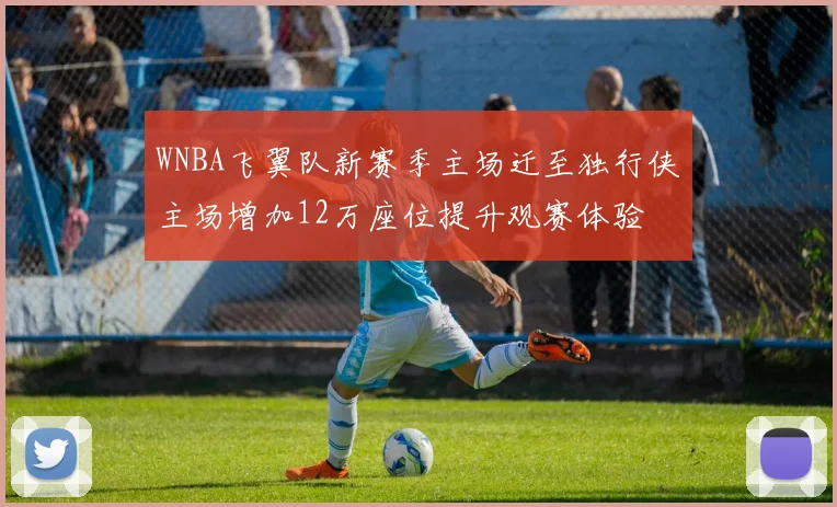 WNBA飞翼队新赛季主场迁至独行侠主场增加12万座位提升观赛体验