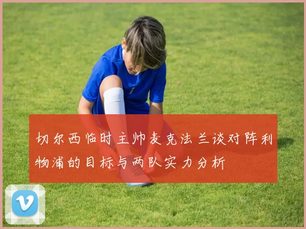切尔西临时主帅麦克法兰谈对阵利物浦的目标与两队实力分析