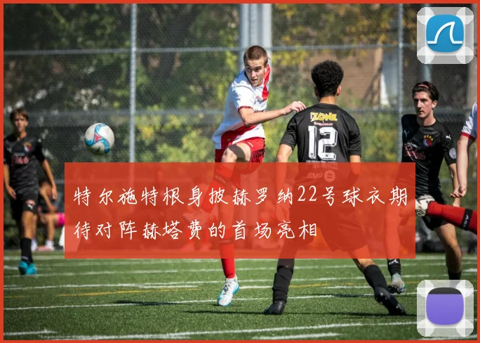 特尔施特根身披赫罗纳22号球衣期待对阵赫塔费的首场亮相