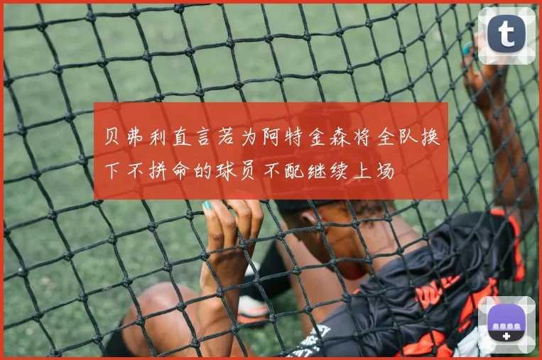 贝弗利直言若为阿特金森将全队换下不拼命的球员不配继续上场