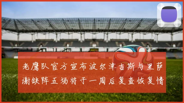老鹰队官方宣布波尔津吉斯与里萨谢缺阵五场将于一周后复查恢复情况