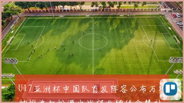U17亚洲杯中国队首发阵容公布万项帅惟浩赵松源出战邝兆镭待命替补