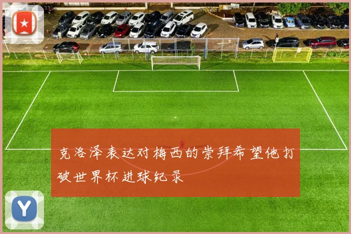 克洛泽表达对梅西的崇拜希望他打破世界杯进球纪录