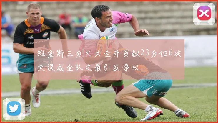 维金斯三分火力全开贡献23分但6次失误成全队之最引发争议