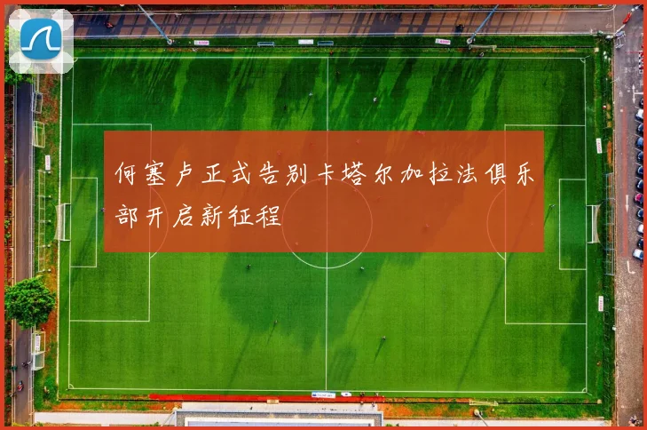 何塞卢正式告别卡塔尔加拉法俱乐部开启新征程