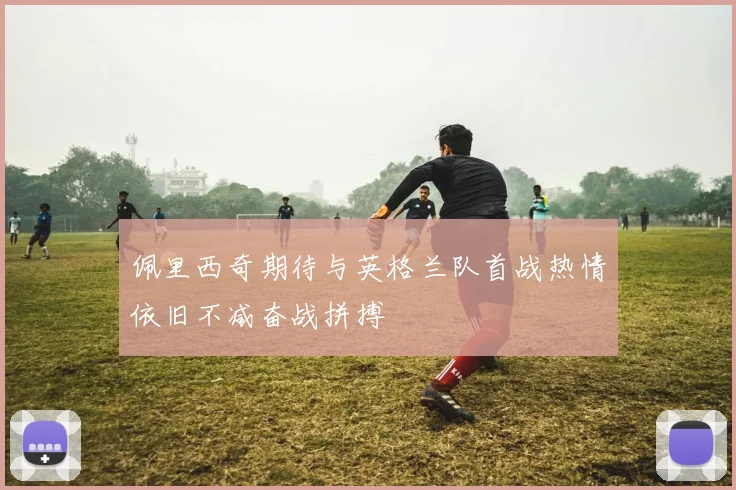 佩里西奇期待与英格兰队首战热情依旧不减奋战拼搏
