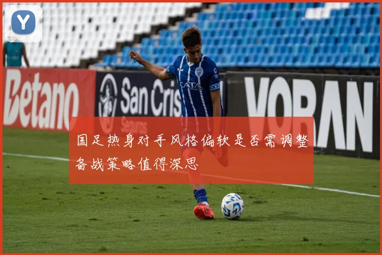 国足热身对手风格偏软是否需调整备战策略值得深思