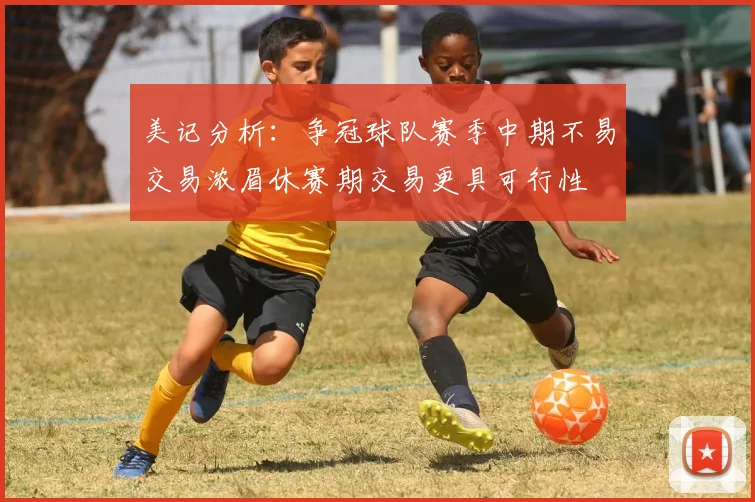 美记分析：争冠球队赛季中期不易交易浓眉休赛期交易更具可行性