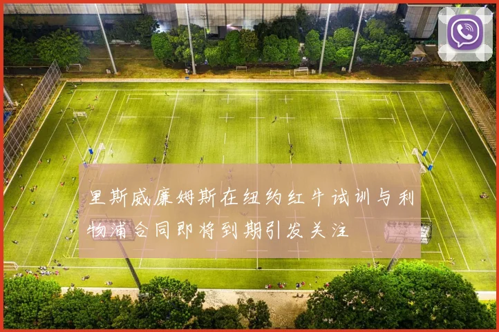 里斯威廉姆斯在纽约红牛试训与利物浦合同即将到期引发关注