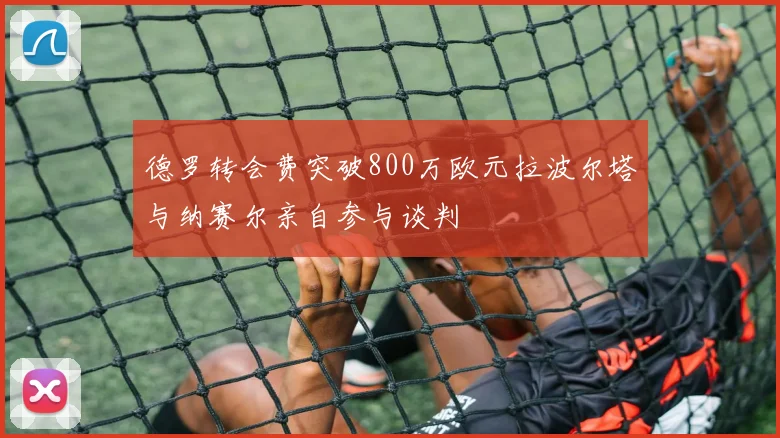 德罗转会费突破800万欧元拉波尔塔与纳赛尔亲自参与谈判