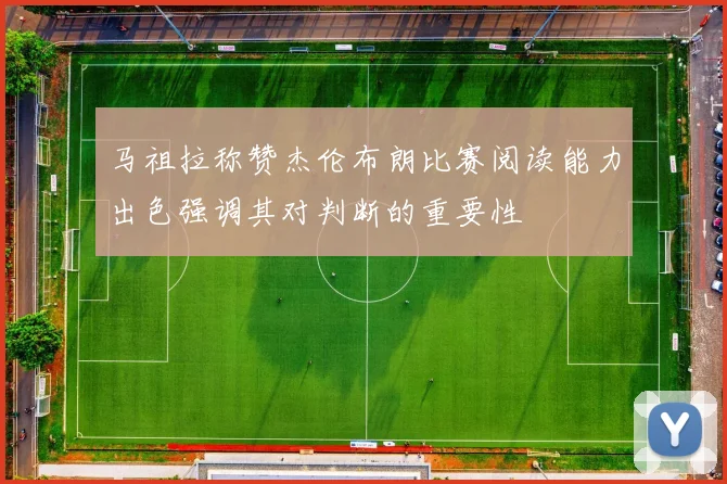 马祖拉称赞杰伦布朗比赛阅读能力出色强调其对判断的重要性