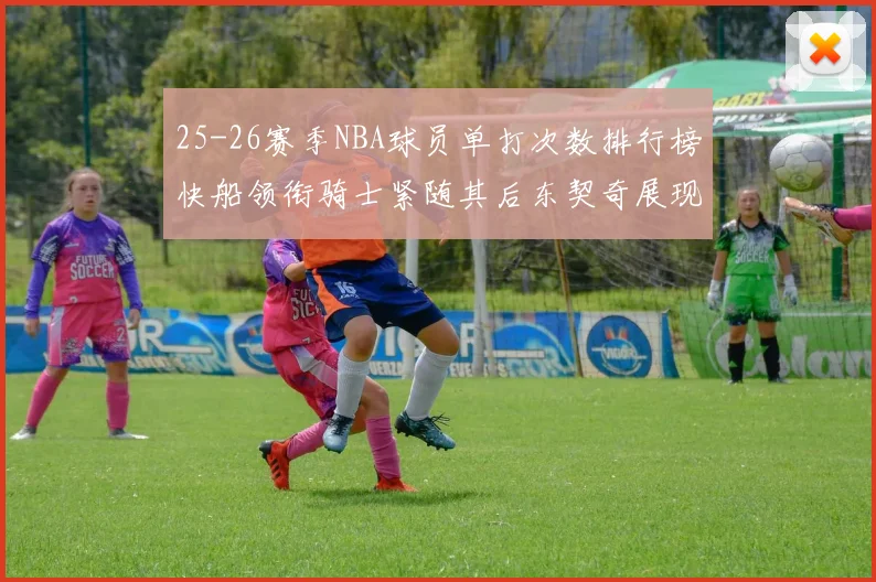 25-26赛季NBA球员单打次数排行榜快船领衔骑士紧随其后东契奇展现最高效率