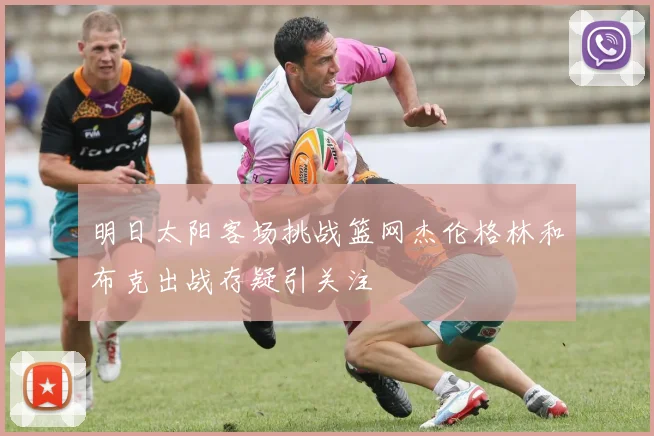 明日太阳客场挑战篮网杰伦格林和布克出战存疑引关注