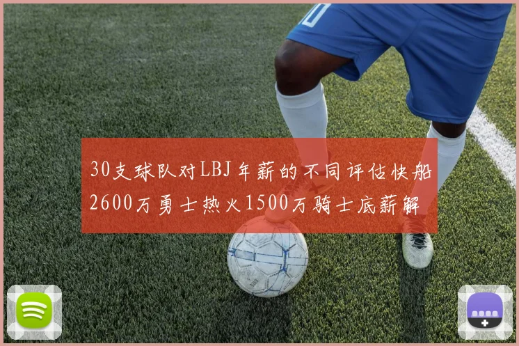 30支球队对LBJ年薪的不同评估快船2600万勇士热火1500万骑士底薪解析