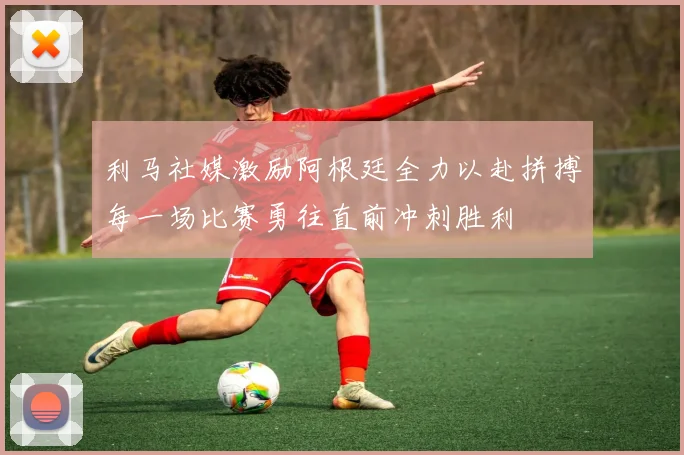 利马社媒激励阿根廷全力以赴拼搏每一场比赛勇往直前冲刺胜利