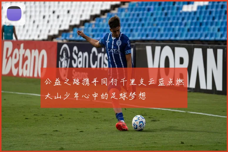 公益之路携手同行千里支云蓝点燃大山少年心中的足球梦想