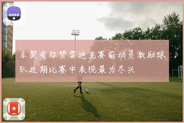 东契奇称赞雷迪克赛前动员激励球队近期比赛中表现最为尽兴