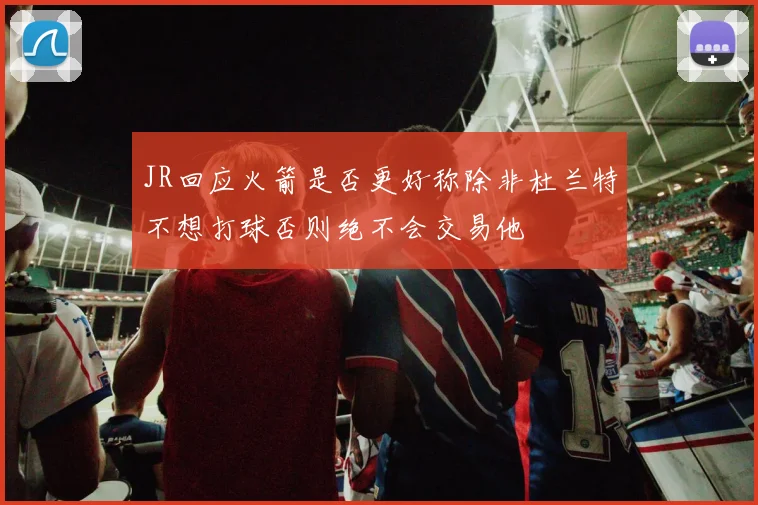 JR回应火箭是否更好称除非杜兰特不想打球否则绝不会交易他